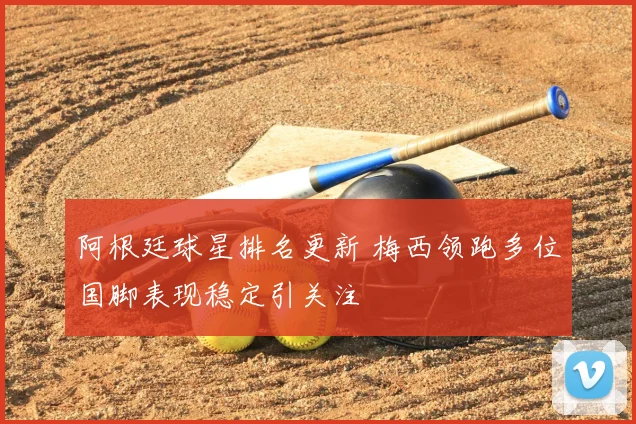 阿根廷球星排名更新 梅西领跑多位国脚表现稳定引关注