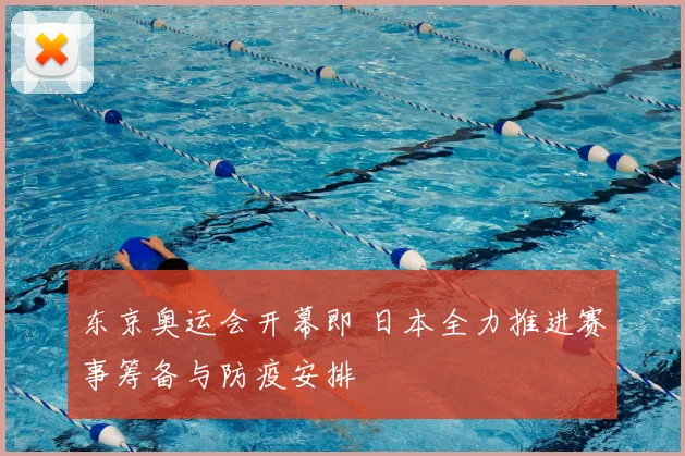 东京奥运会开幕即 日本全力推进赛事筹备与防疫安排