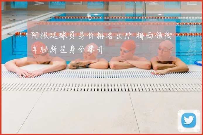 阿根廷球员身价排名出炉 梅西领衔年轻新星身价攀升
