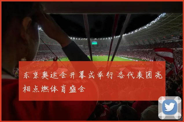 东京奥运会开幕式举行 各代表团亮相点燃体育盛会
