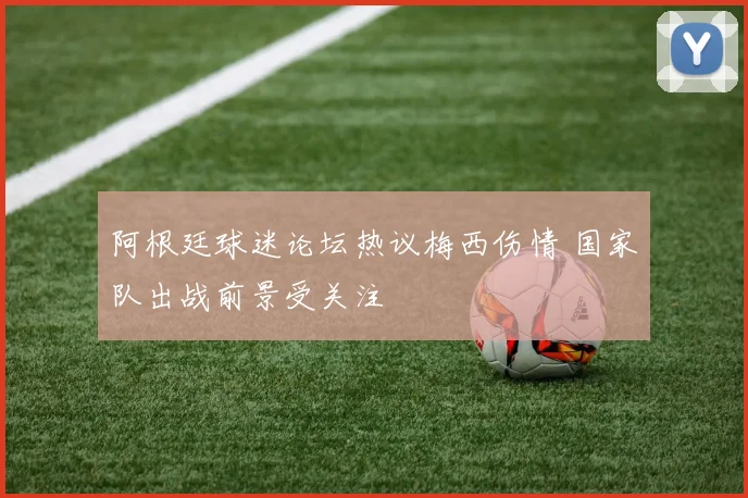 阿根廷球迷论坛热议梅西伤情 国家队出战前景受关注