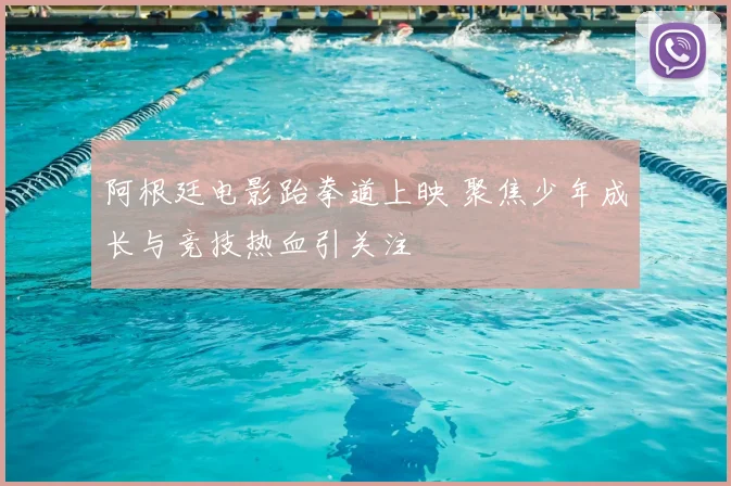 阿根廷电影跆拳道上映 聚焦少年成长与竞技热血引关注