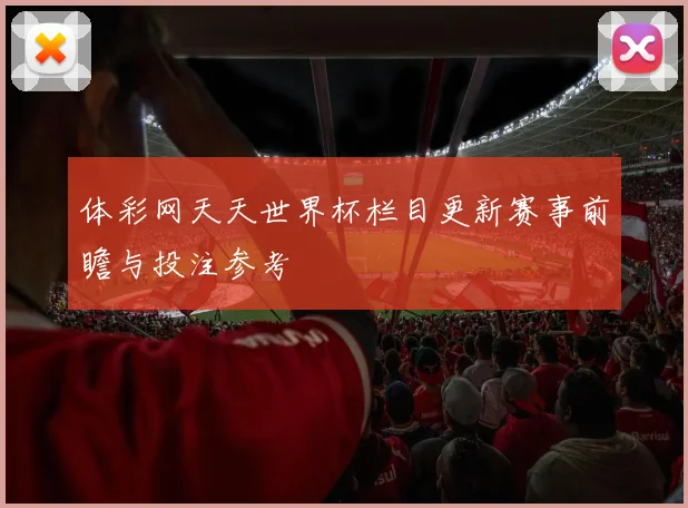 体彩网天天世界杯栏目更新赛事前瞻与投注参考