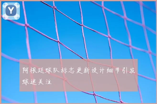 阿根廷球队标志更新设计细节引发球迷关注