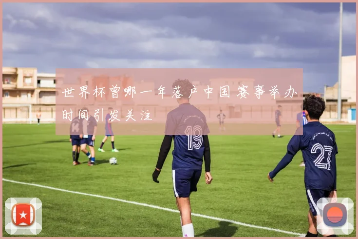 世界杯曾哪一年落户中国 赛事举办时间引发关注