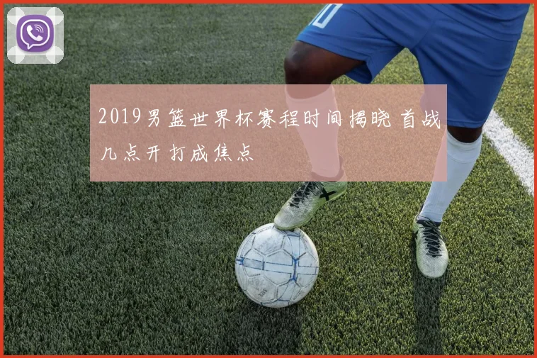 2019男篮世界杯赛程时间揭晓 首战几点开打成焦点