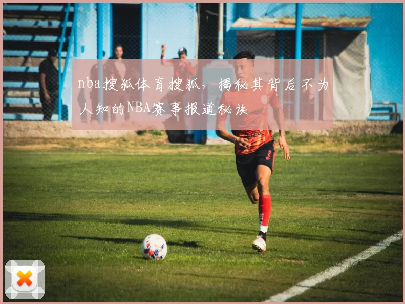 nba搜狐体育搜狐，揭秘其背后不为人知的NBA赛事报道秘诀