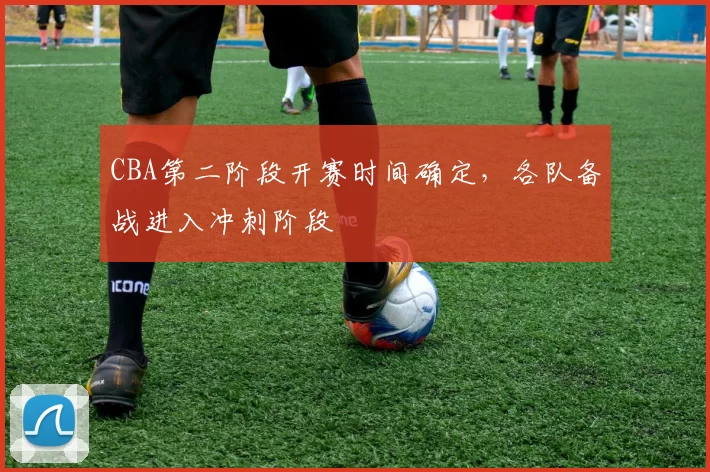 CBA第二阶段开赛时间确定，各队备战进入冲刺阶段