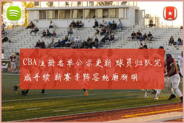 CBA注册名单公示更新 球员归队完成手续 新赛季阵容轮廓渐明