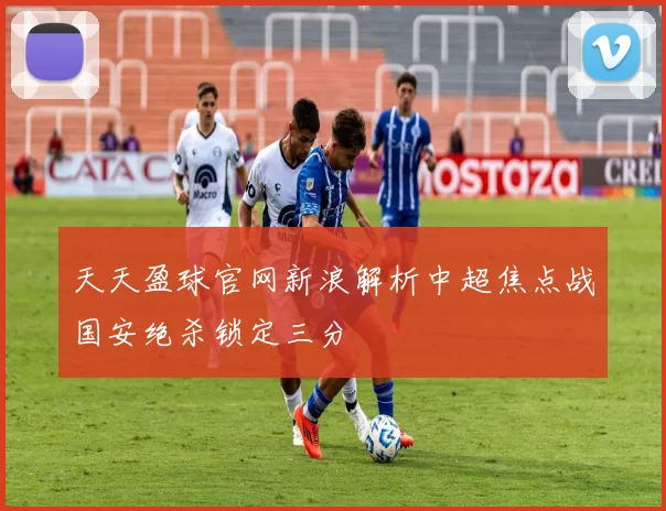 天天盈球官网新浪解析中超焦点战国安绝杀锁定三分