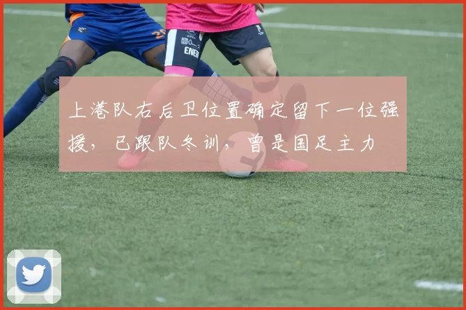 上港队右后卫位置确定留下一位强援，已跟队冬训，曾是国足主力