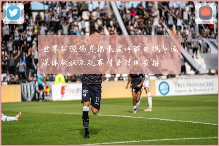 世界杯现场直播渠道详解央视与流媒体版权及观赛付费时间安排