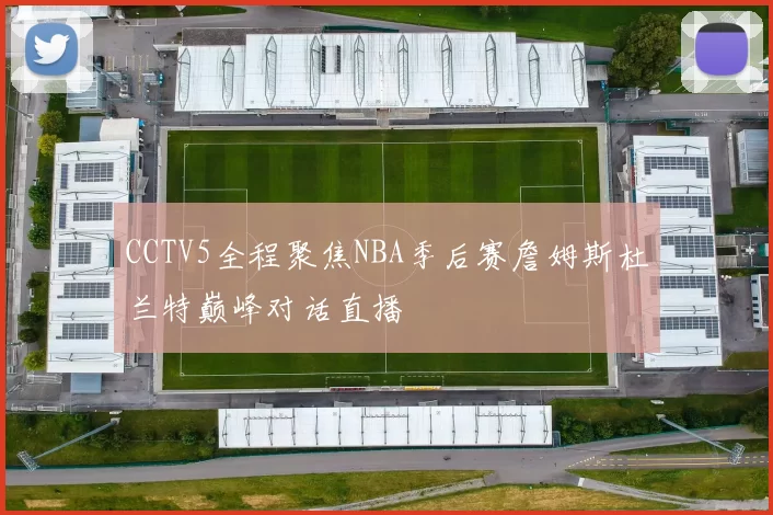 CCTV5全程聚焦NBA季后赛詹姆斯杜兰特巅峰对话直播