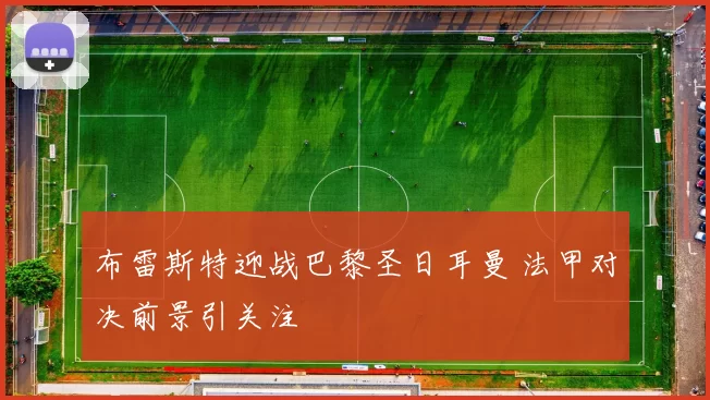 布雷斯特迎战巴黎圣日耳曼 法甲对决前景引关注