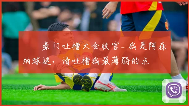 ❗️豪门吐槽大会收官_ 我是阿森纳球迷，请吐槽我最薄弱的点