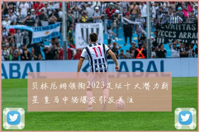 贝林厄姆领衔2023足坛十大潜力新星 皇马中场爆发引发关注