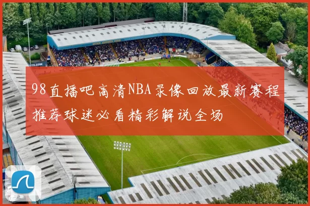 98直播吧高清NBA录像回放最新赛程推荐球迷必看精彩解说全场