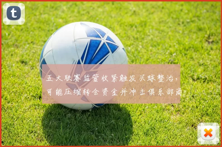 五大联赛监管收紧触发买球整治，可能压缩转会资金并冲击俱乐部商业营收
