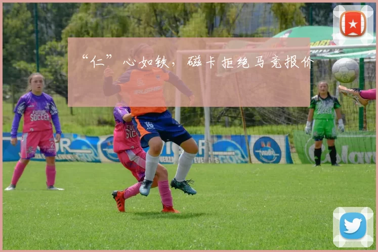 “仁”心如铁,磁卡拒绝马竞报价