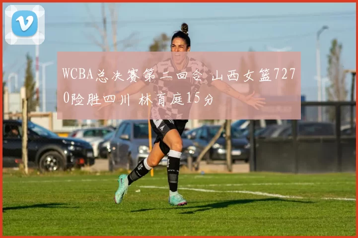 WCBA总决赛第二回合 山西女篮7270险胜四川 林育庭15分