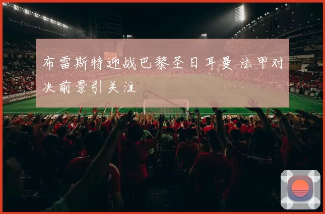 布雷斯特迎战巴黎圣日耳曼 法甲对决前景引关注