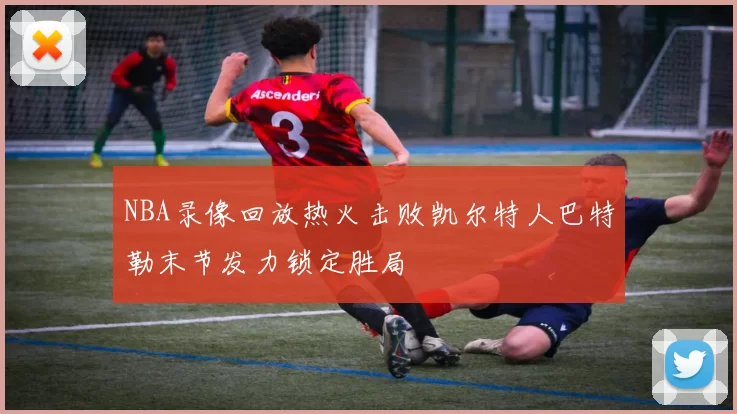 NBA录像回放热火击败凯尔特人巴特勒末节发力锁定胜局