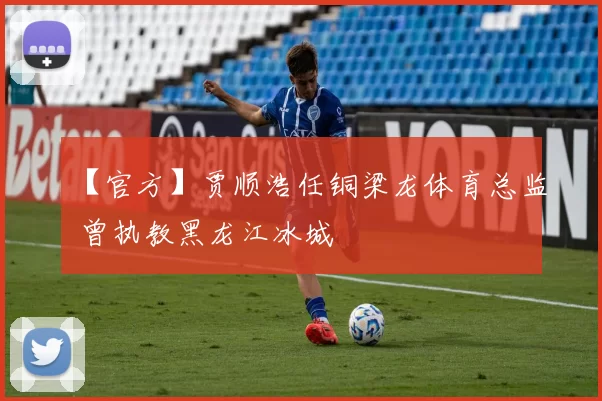 【官方】贾顺浩任铜梁龙体育总监 曾执教黑龙江冰城