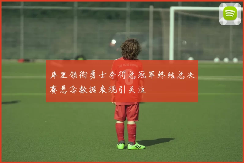 库里领衔勇士夺得总冠军终结总决赛悬念数据表现引关注