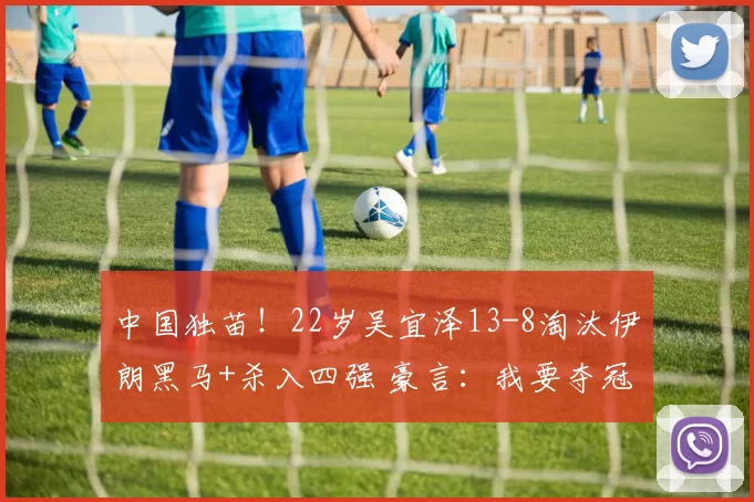 中国独苗！22岁吴宜泽13-8淘汰伊朗黑马+杀入四强 豪言：我要夺冠