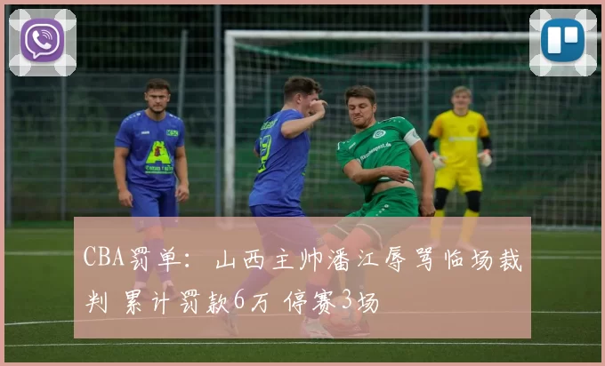CBA罚单：山西主帅潘江辱骂临场裁判 累计罚款6万 停赛3场
