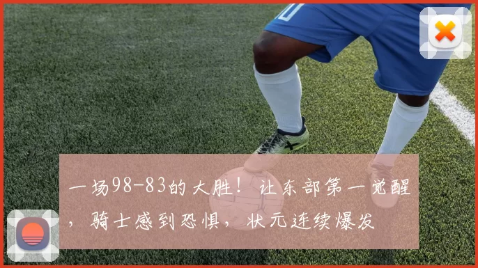 一场98-83的大胜！让东部第一觉醒，骑士感到恐惧，状元连续爆发