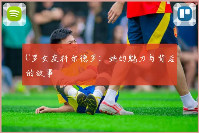 C罗女友科尔德罗：她的魅力与背后的故事