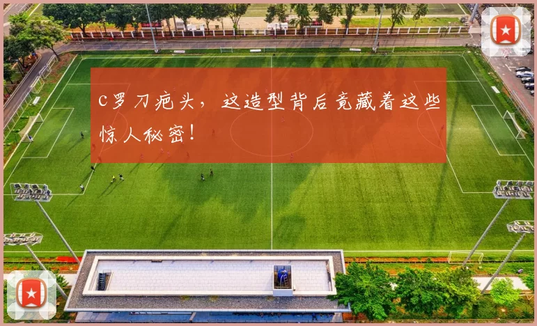 c罗刀疤头，这造型背后竟藏着这些惊人秘密！