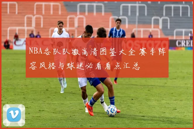 NBA各队队徽高清图鉴大全 赛季阵容风格与球迷必看看点汇总