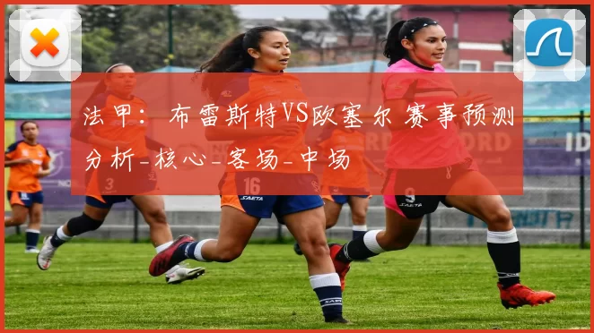 法甲：布雷斯特VS欧塞尔 赛事预测分析_核心_客场_中场
