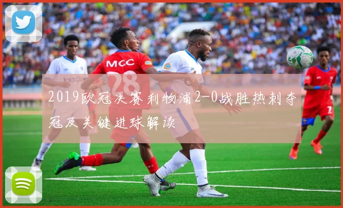 2019欧冠决赛利物浦2-0战胜热刺夺冠及关键进球解读