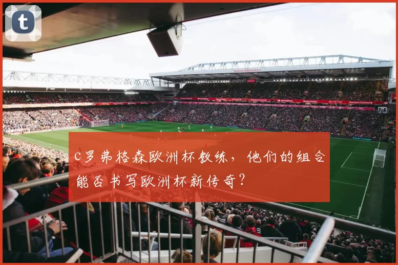 c罗弗格森欧洲杯教练，他们的组合能否书写欧洲杯新传奇？