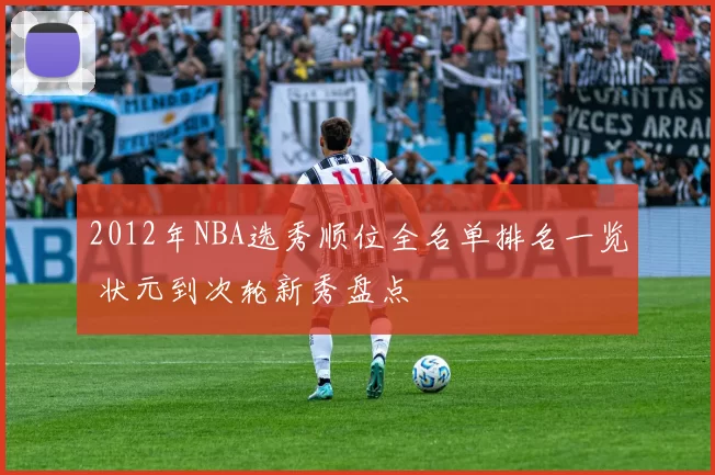 2012年NBA选秀顺位全名单排名一览 状元到次轮新秀盘点