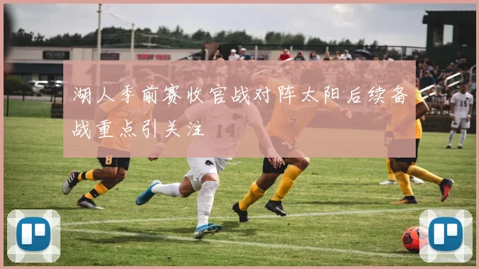 湖人季前赛收官战对阵太阳后续备战重点引关注