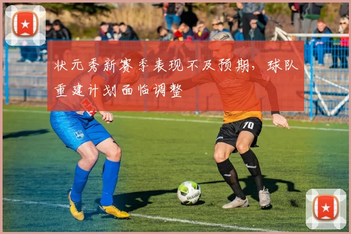 状元秀新赛季表现不及预期，球队重建计划面临调整