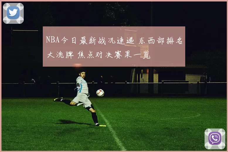 NBA今日最新战况速递 东西部排名大洗牌 焦点对决赛果一览