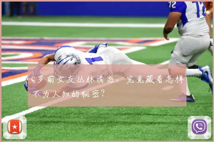 c罗前女友丛林诱惑，究竟藏着怎样不为人知的秘密？