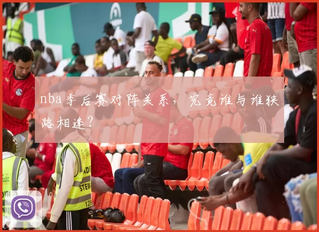 nba季后赛对阵关系，究竟谁与谁狭路相逢？