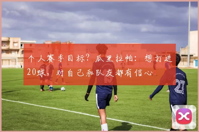 个人赛季目标?瓜里拉帕:想打进20球,对自己和队友都有信心