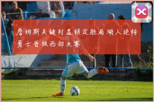 詹姆斯关键封盖锁定胜局湖人逆转勇士晋级西部决赛
