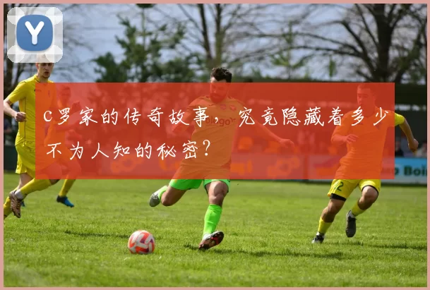 c罗家的传奇故事，究竟隐藏着多少不为人知的秘密？