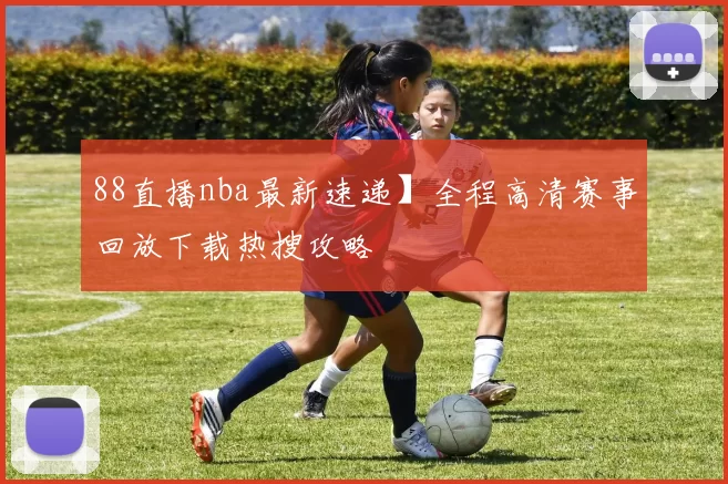 88直播nba最新速递】全程高清赛事回放下载热搜攻略