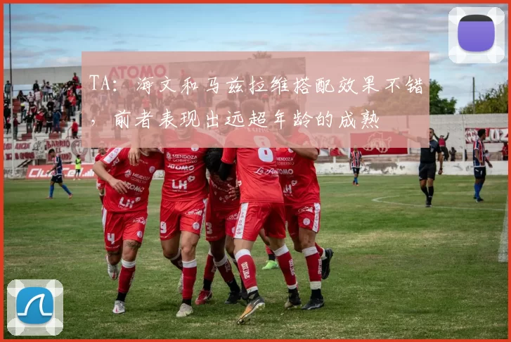 TA：海文和马兹拉维搭配效果不错，前者表现出远超年龄的成熟