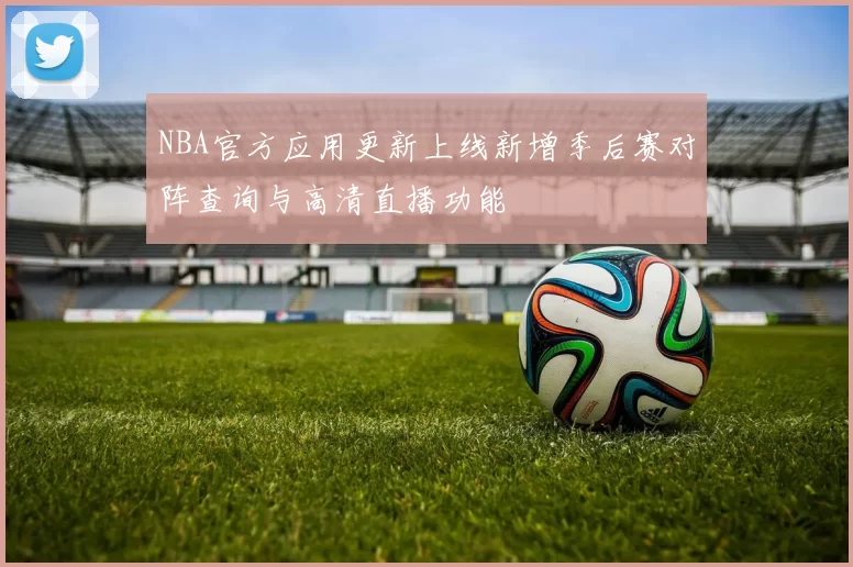 NBA官方应用更新上线新增季后赛对阵查询与高清直播功能
