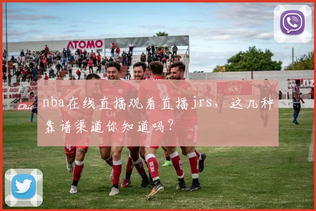 nba在线直播观看直播jrs，这几种靠谱渠道你知道吗？